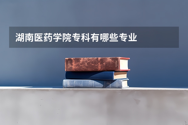 湖南医药学院专科有哪些专业