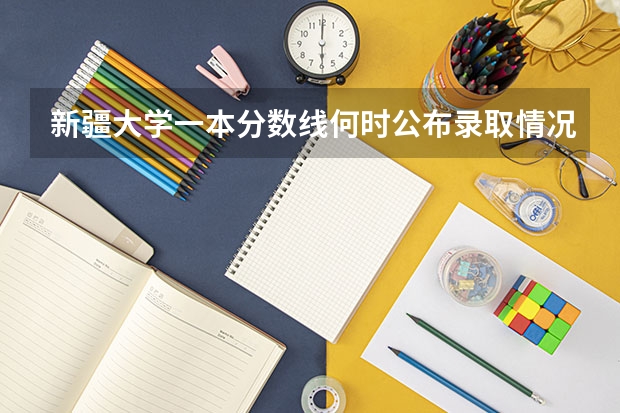 新疆大学一本分数线何时公布.录取情况呢？怎样在第一时间知道自己是否被录取