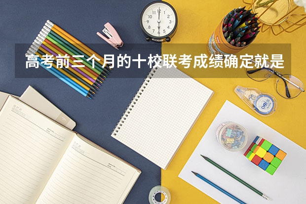 高考前三个月的十校联考成绩确定就是高考成绩吗
