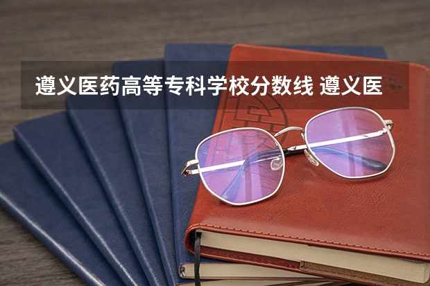 遵义医药高等专科学校分数线 遵义医学院分数线