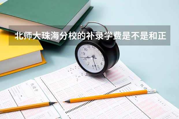 北师大珠海分校的补录学费是不是和正式录取的学生学费不一样？而且我是珠海学生，如果能补录会有优惠吗？