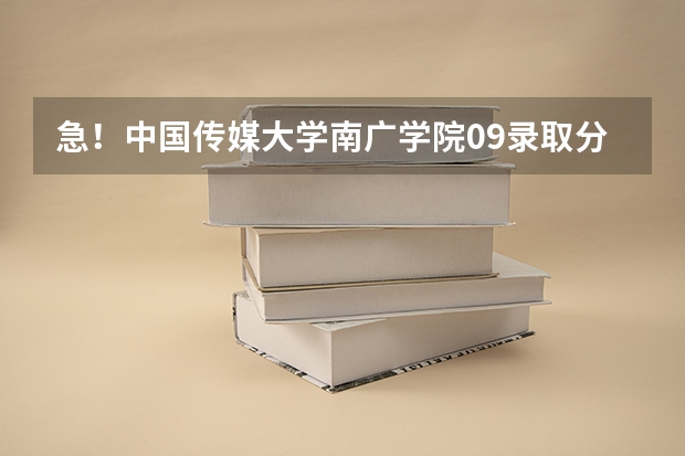 急！中国传媒大学南广学院09录取分数线！ 急！！中国传媒大学南广学院在山东的普通文科录取分数线