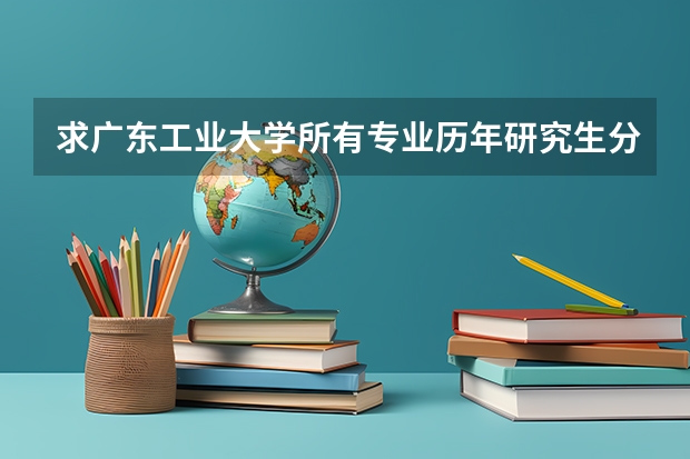求广东工业大学所有专业历年研究生分数线 广东工业大学录取分数线