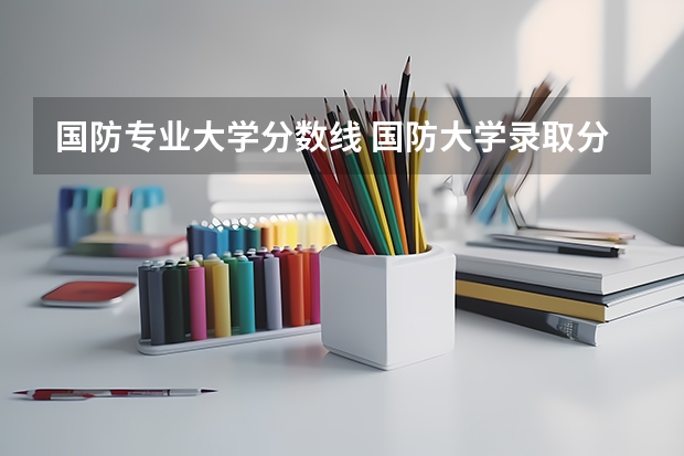 国防专业大学分数线 国防大学录取分数线