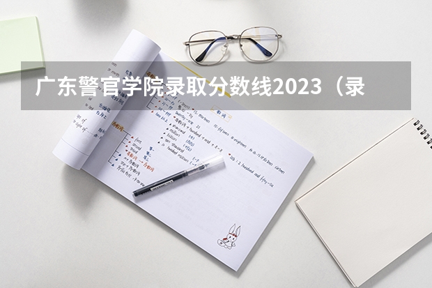 广东警官学院录取分数线2023（录取分数线最高的警校）