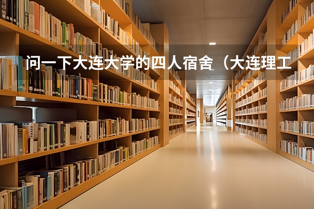 问一下大连大学的四人宿舍（大连理工大学评价）