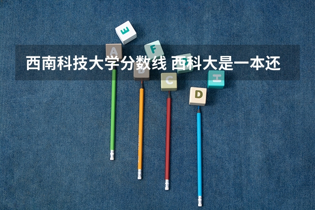 西南科技大学分数线 西科大是一本还是二本