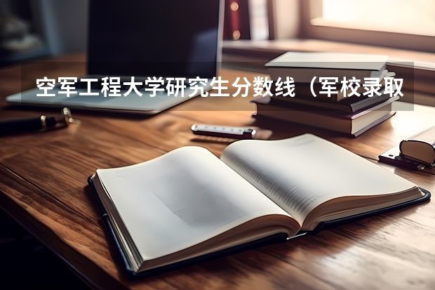 空军工程大学研究生分数线（军校录取分数线一览表）