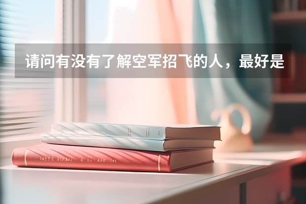 请问有没有了解空军招飞的人,最好是参加过的。 文化考试考哪些内容,难度如何? 如果有往年考卷就更好了