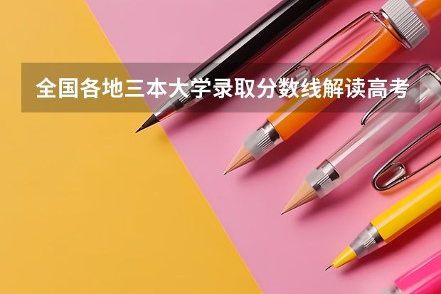 全国各地三本大学录取分数线解读高考三本大学排名及分数线（河北的三本大学排名一览表）