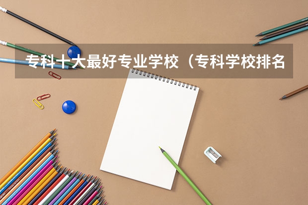 专科十大最好专业学校（专科学校排名榜全国）