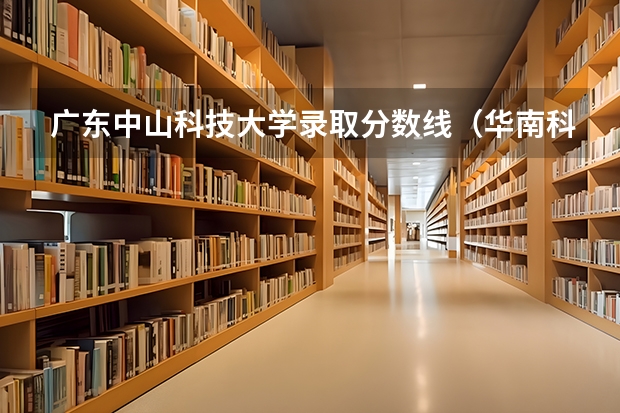 广东中山科技大学录取分数线（华南科技大学录取分数线）