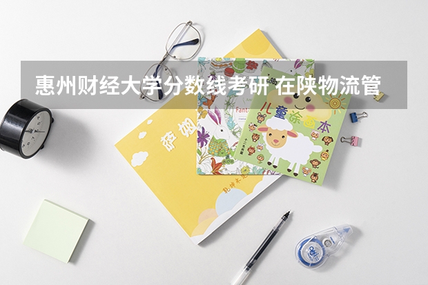 惠州财经大学分数线考研 在陕物流管理类考研大学排名