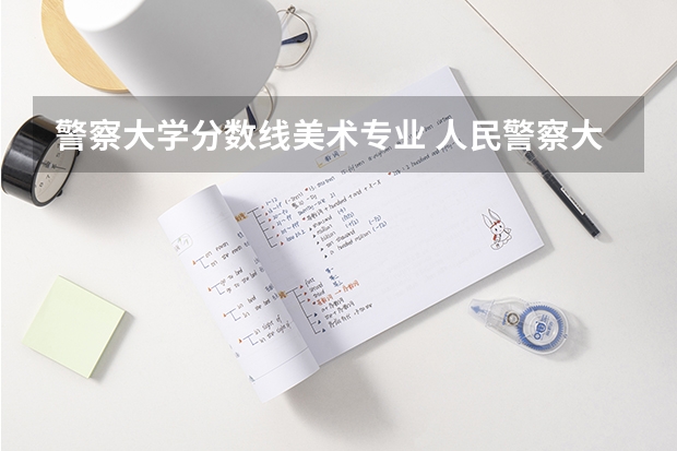 警察大学分数线美术专业 人民警察大学录取分数线