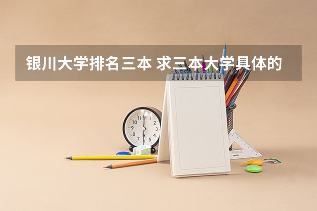 银川大学排名三本 求三本大学具体的排名