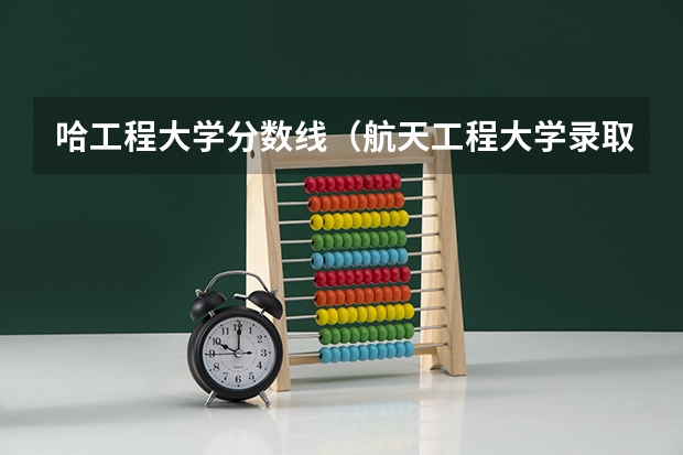 哈工程大学分数线（航天工程大学录取分数线）
