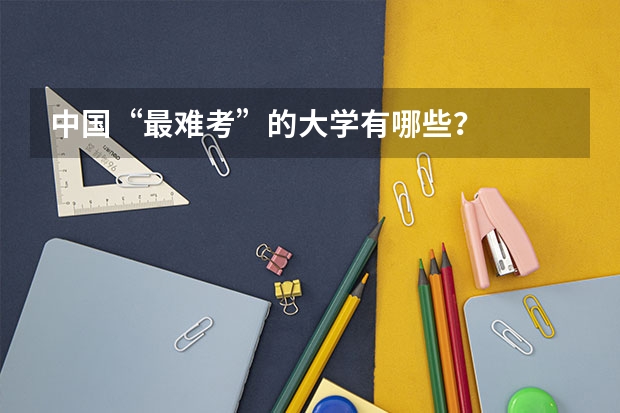 中国“最难考”的大学有哪些？