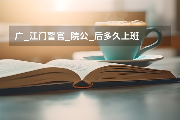 广_江门警官_院公_后多久上班