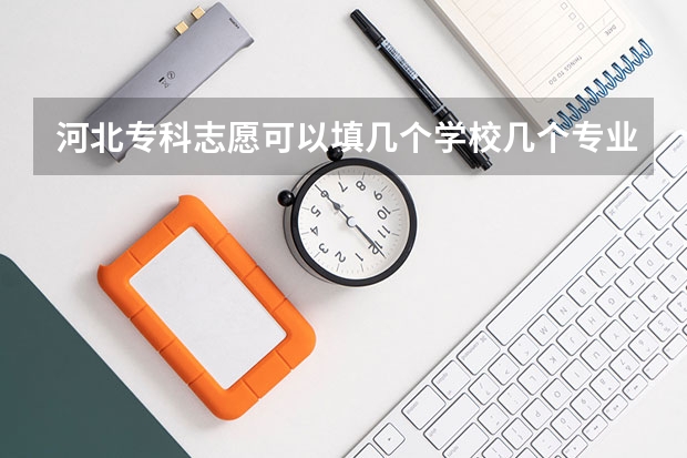 河北专科志愿可以填几个学校几个专业 河北省专科第二次征集志愿时间