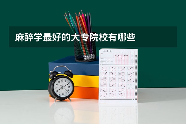 麻醉学最好的大专院校有哪些