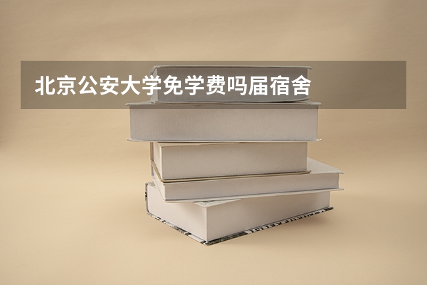 北京公安大学免学费吗届宿舍