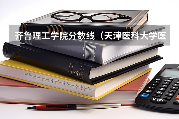 齐鲁理工学院分数线（天津医科大学医学影像学专业录取分数线）