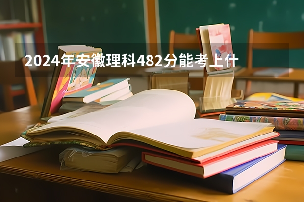 2024年安徽理科482分能考上什么大学？