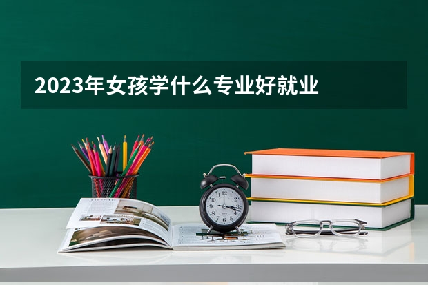 2023年女孩学什么专业好就业