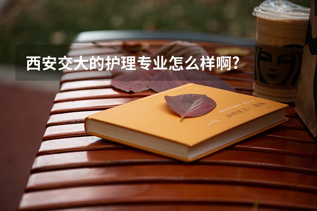 西安交大的护理专业怎么样啊?