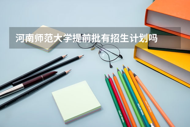 河南师范大学提前批有招生计划吗