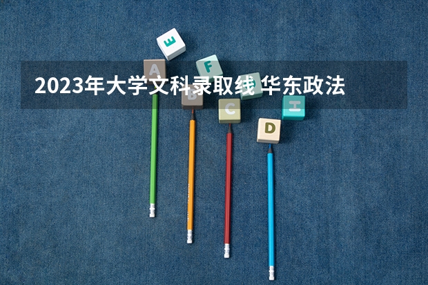 2023年大学文科录取线 华东政法大学录取分数线