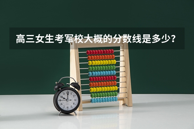 高三女生考军校大概的分数线是多少?
