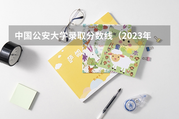 中国公安大学录取分数线（2023年各省警察学校录取分数线）