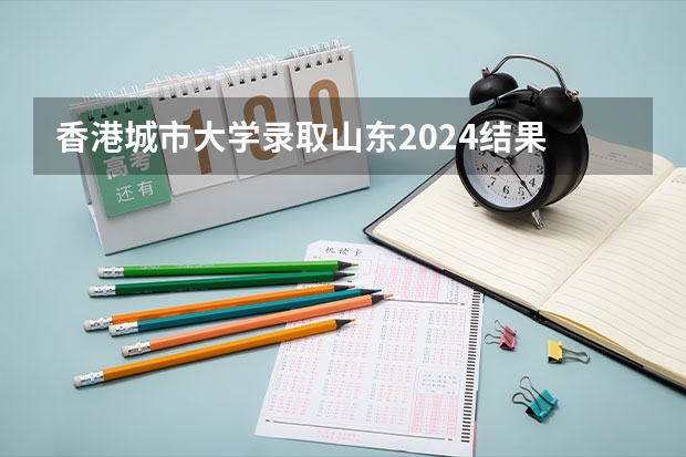 香港城市大学录取山东2024结果 2024年首发国际排名中！香港城市大学领跑全球第一！