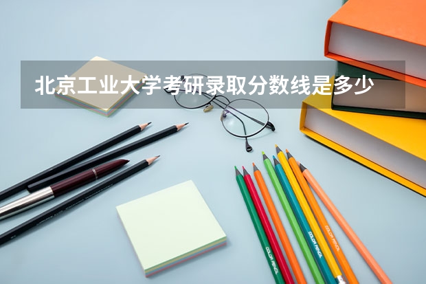 北京工业大学考研录取分数线是多少