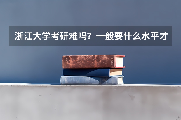 浙江大学考研难吗？一般要什么水平才可以进入？