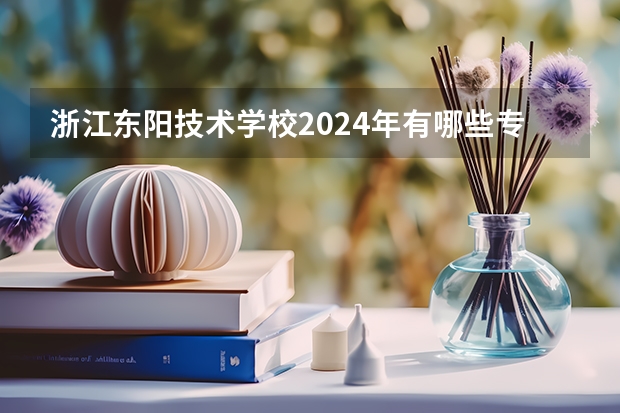 浙江东阳技术学校2024年有哪些专业