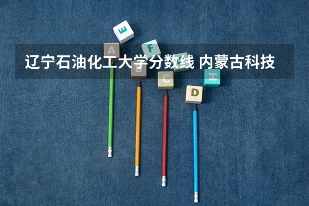 辽宁石油化工大学分数线 内蒙古科技大学包头医学院报考政策解读