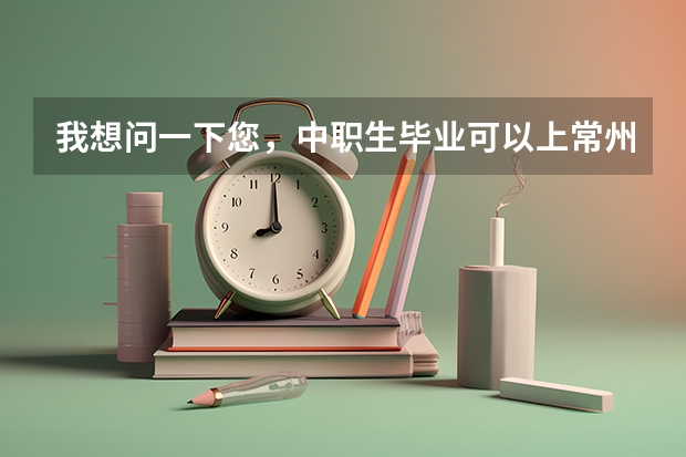 我想问一下您，中职生毕业可以上常州的什么大专？三年制的那种，（自考或者是成考除外）。谢谢