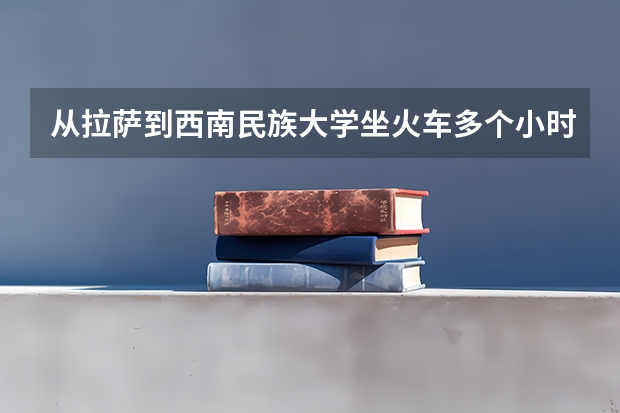 从拉萨到西南民族大学坐火车多个小时? 适合二本生捡漏的211大学