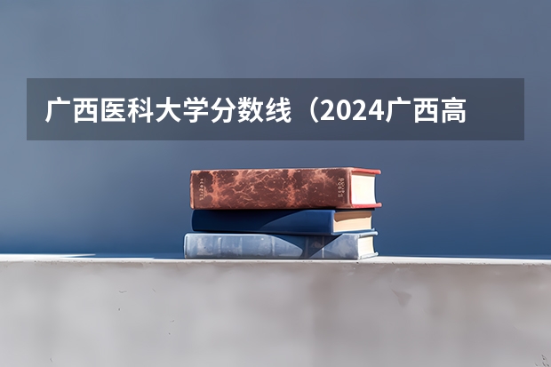 广西医科大学分数线（2024广西高考本科录取分数线：历史类400 物理类371）