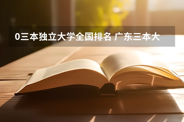 0三本独立大学全国排名 广东三本大学排名及分数线