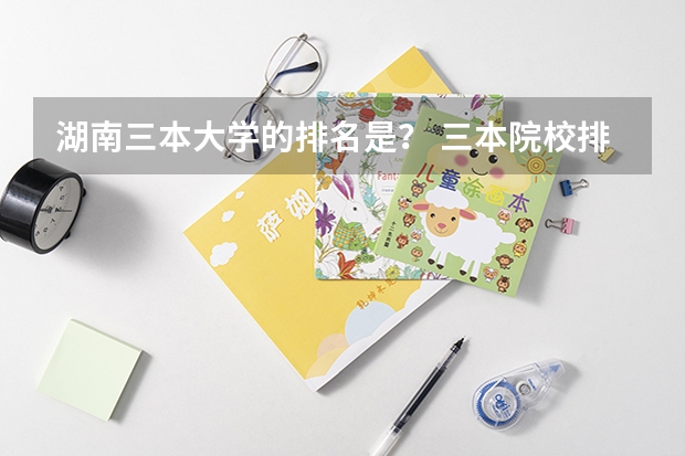 湖南三本大学的排名是？ 三本院校排行榜