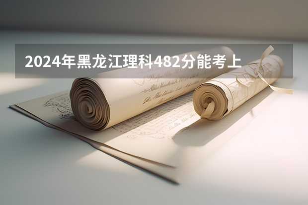 2024年黑龙江理科482分能考上什么大学？