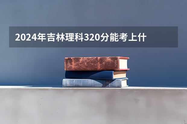 2024年吉林理科320分能考上什么大学？