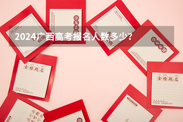 2024广西高考报名人数多少？