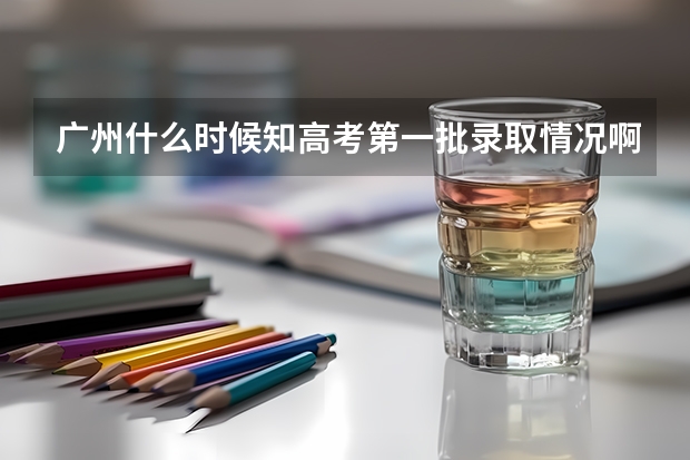 广州什么时候知高考第一批录取情况啊？