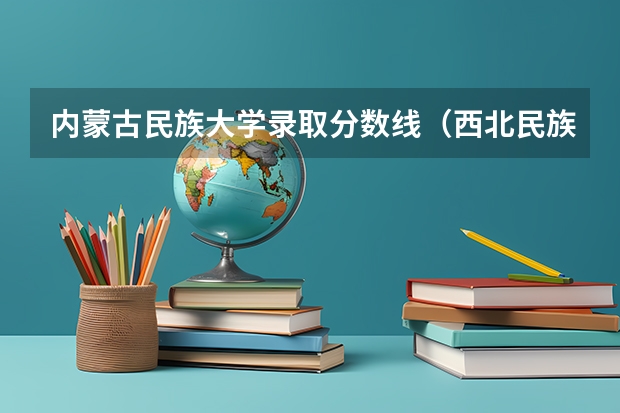 内蒙古民族大学录取分数线（西北民族大学录取分数线）
