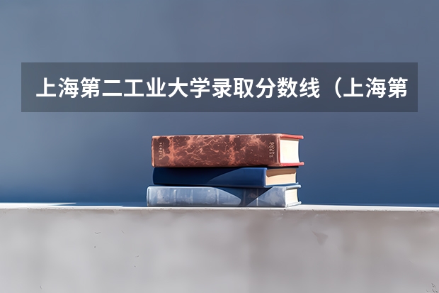 上海第二工业大学录取分数线（上海第二工业大学是几本）