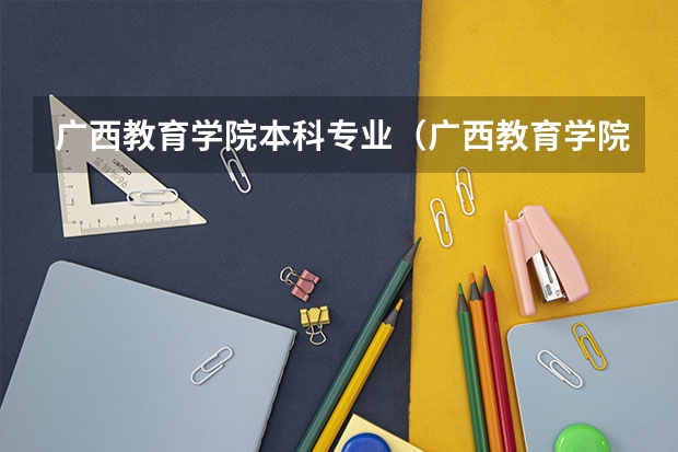 广西教育学院本科专业（广西教育学院是本科吗）